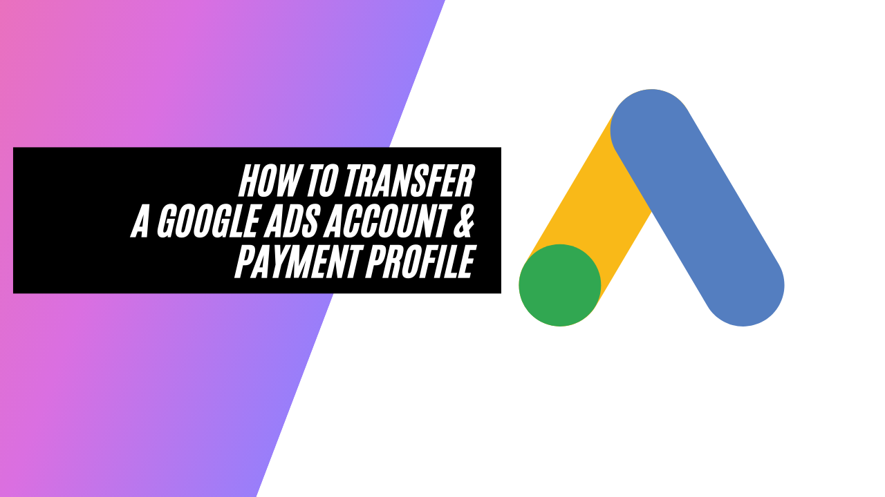 How To Transfer a Google Ads Account and Payment Profile