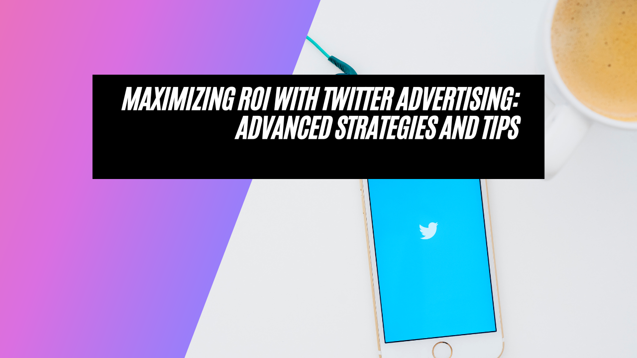 Maximizing ROI with Twitter Advertising: Advanced Strategies and Tips