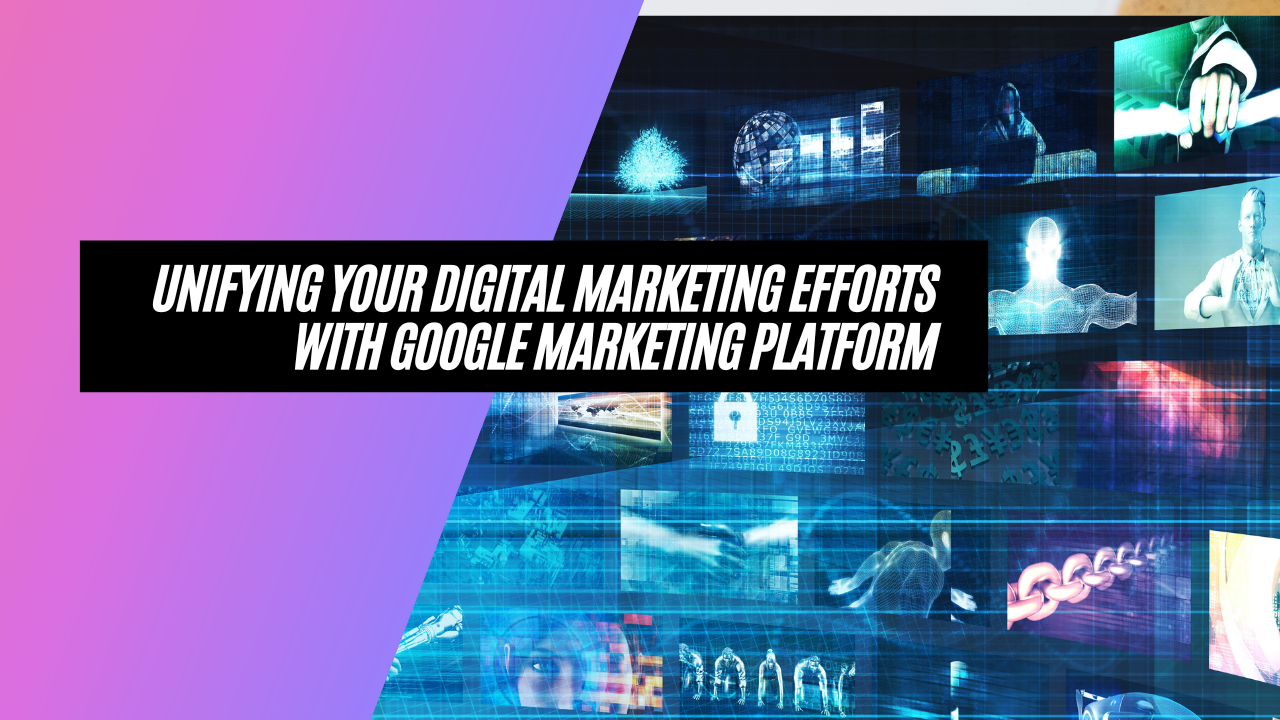 Unifying Your Digital Marketing Efforts with Google Marketing Platform