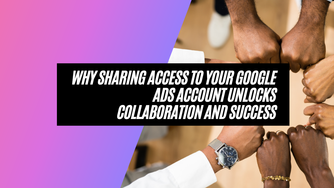 Why Sharing Access to Your Google Ads Account Unlocks Collaboration and Success