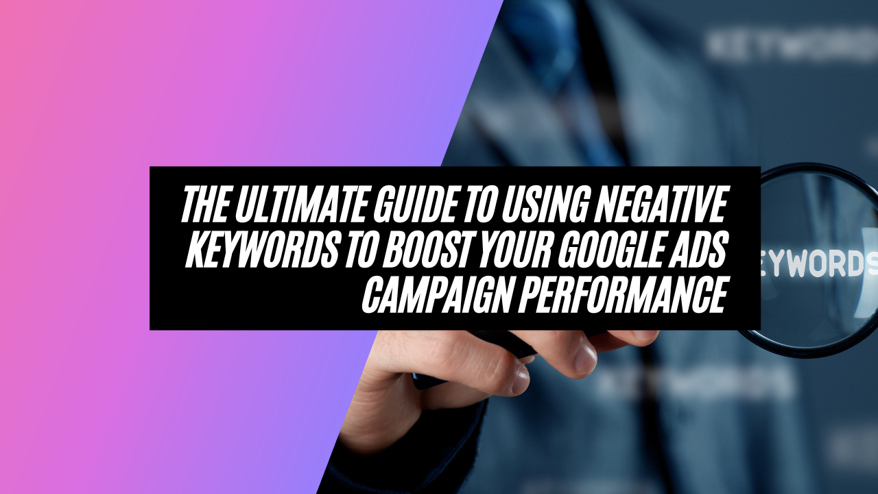 The Ultimate Guide To Using Negative Keywords To Boost Your Google Ads Campaign Performance