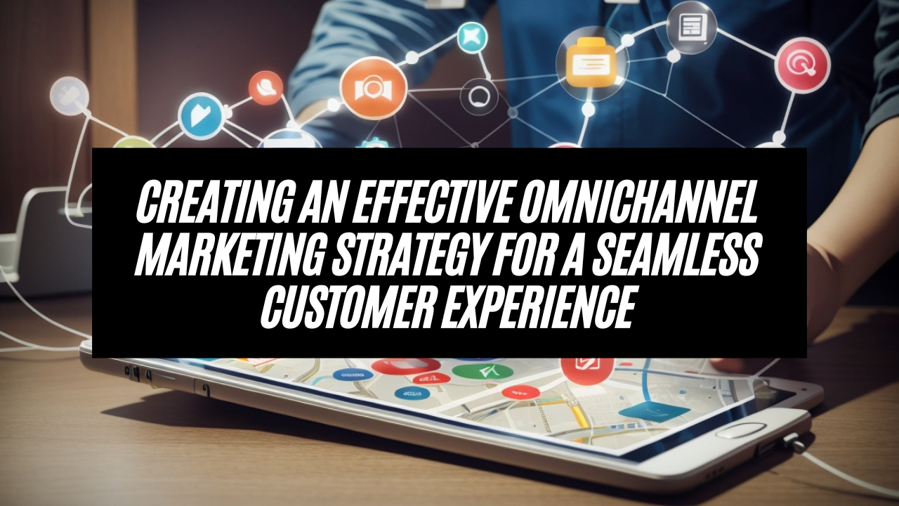 Creating an Effective Omnichannel Marketing Strategy for a Seamless Customer Experience in 2024